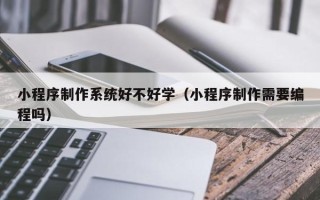 吕梁小程序制作系统好不好学（小程序制作需要编程吗）