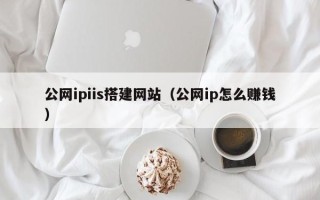 吕梁公网ipiis搭建网站（公网ip怎么赚钱）