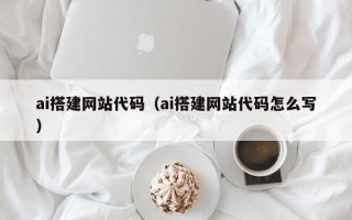 吕梁ai搭建网站代码（ai搭建网站代码怎么写）