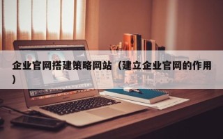 吕梁企业官网搭建策略网站（建立企业官网的作用）