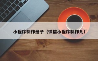 吕梁小程序制作册子（微信小程序制作凡）