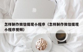 吕梁怎样制作微信提现小程序（怎样制作微信提现小程序视频）