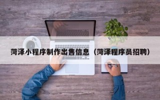 吕梁菏泽小程序制作出售信息（菏泽程序员招聘）