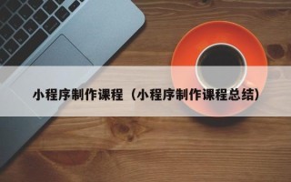 吕梁小程序制作课程（小程序制作课程总结）