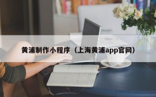 吕梁黄浦制作小程序（上海黄浦app官网）