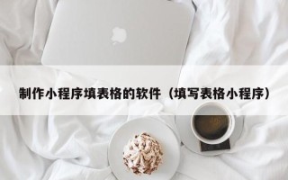 吕梁制作小程序填表格的软件（填写表格小程序）
