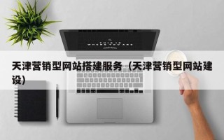 吕梁天津营销型网站搭建服务（天津营销型网站建设）