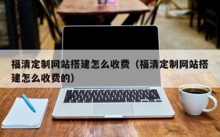 吕梁福清定制网站搭建怎么收费（福清定制网站搭建怎么收费的）