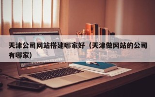 吕梁天津公司网站搭建哪家好（天津做网站的公司有哪家）