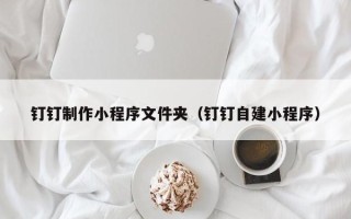 吕梁钉钉制作小程序文件夹（钉钉自建小程序）