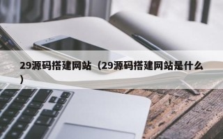 吕梁29源码搭建网站（29源码搭建网站是什么）