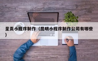 吕梁呈贡小程序制作（昆明小程序制作公司有哪些）