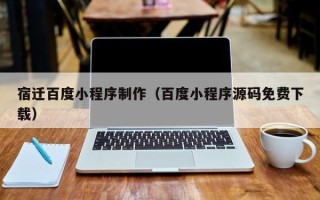 吕梁宿迁百度小程序制作（百度小程序源码免费下载）