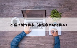 吕梁小程序制作脚本（小程序自动化脚本）