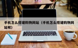 吕梁手机怎么搭建购物网站（手机怎么搭建购物网站呢）