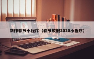 吕梁制作春节小程序（春节放假2020小程序）