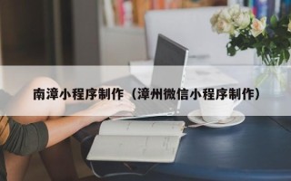 吕梁南漳小程序制作（漳州微信小程序制作）
