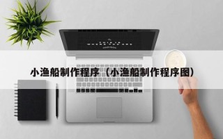 吕梁小渔船制作程序（小渔船制作程序图）