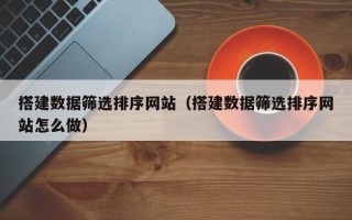 吕梁搭建数据筛选排序网站（搭建数据筛选排序网站怎么做）