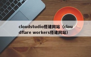 吕梁cloudstudio搭建网站（cloudflare workers搭建网站）