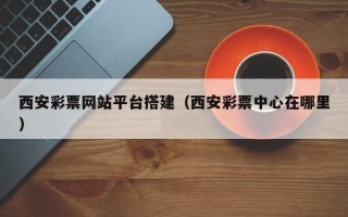 吕梁西安彩票网站平台搭建（西安彩票中心在哪里）