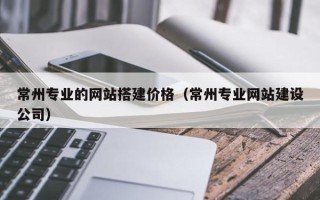 吕梁常州专业的网站搭建价格（常州专业网站建设公司）
