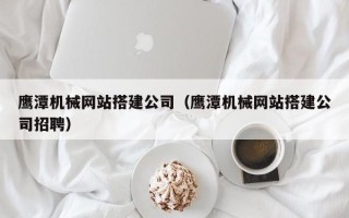吕梁鹰潭机械网站搭建公司（鹰潭机械网站搭建公司招聘）