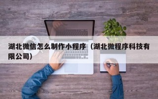 吕梁湖北微信怎么制作小程序（湖北微程序科技有限公司）