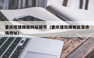 吕梁重庆搭建模板网站推荐（重庆建筑模板批发市场地址）