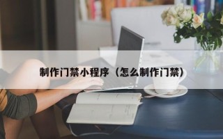 吕梁制作门禁小程序（怎么制作门禁）