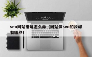 吕梁seo网站搭建怎么弄（网站做seo的步骤有哪些）