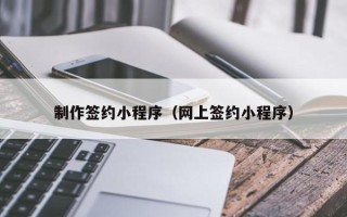 吕梁制作签约小程序（网上签约小程序）